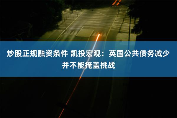 炒股正规融资条件 凯投宏观：英国公共债务减少并不能掩盖挑战