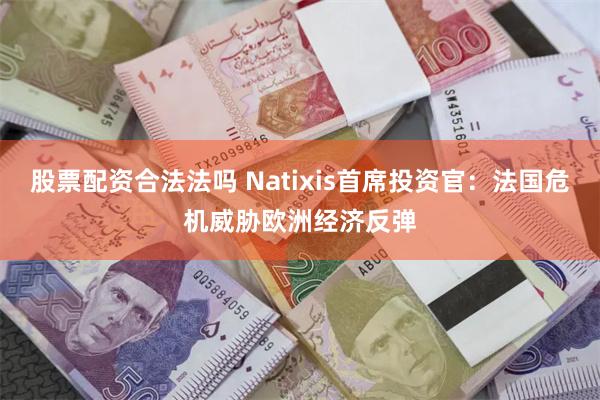 股票配资合法法吗 Natixis首席投资官：法国危机威胁欧洲经济反弹