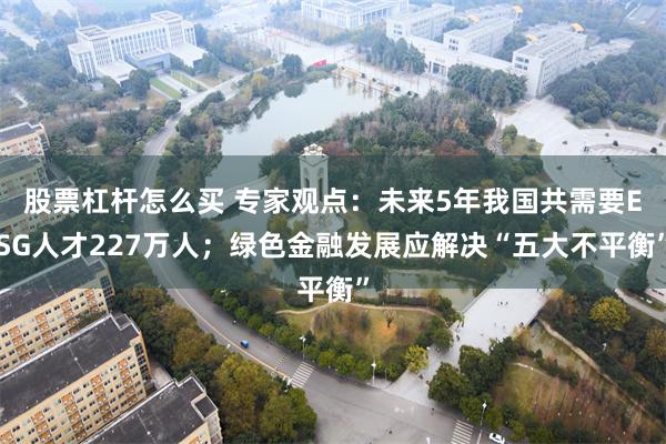 股票杠杆怎么买 专家观点：未来5年我国共需要ESG人才227万人；绿色金融发展应解决“五大不平衡”