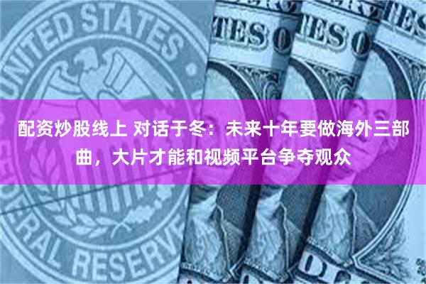 配资炒股线上 对话于冬：未来十年要做海外三部曲，大片才能和视频平台争夺观众