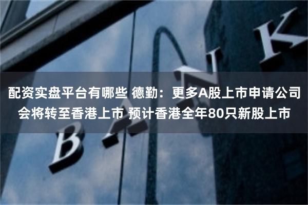 配资实盘平台有哪些 德勤：更多A股上市申请公司会将转至香港上市 预计香港全年80只新股上市