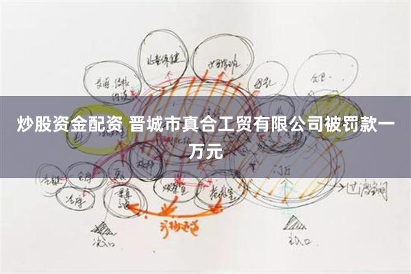 炒股资金配资 晋城市真合工贸有限公司被罚款一万元