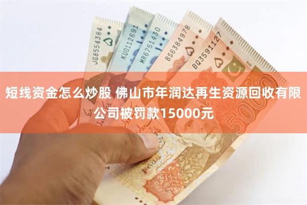 短线资金怎么炒股 佛山市年润达再生资源回收有限公司被罚款15000元