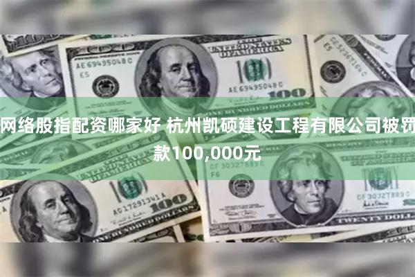 网络股指配资哪家好 杭州凯硕建设工程有限公司被罚款100,000元