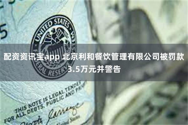 配资资讯宝app 北京利和餐饮管理有限公司被罚款3.5万元并警告