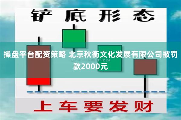 操盘平台配资策略 北京秋衡文化发展有限公司被罚款2000元