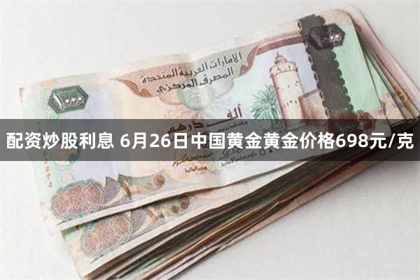 配资炒股利息 6月26日中国黄金黄金价格698元/克