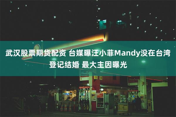 武汉股票期货配资 台媒曝汪小菲Mandy没在台湾登记结婚 最大主因曝光