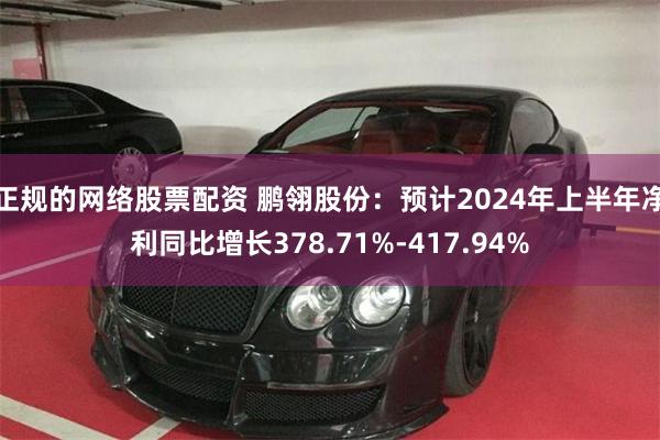 正规的网络股票配资 鹏翎股份：预计2024年上半年净利同比增长378.71%-417.94%