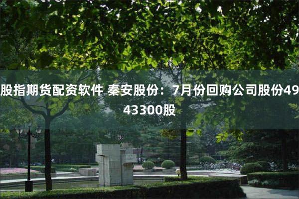 股指期货配资软件 秦安股份：7月份回购公司股份4943300股