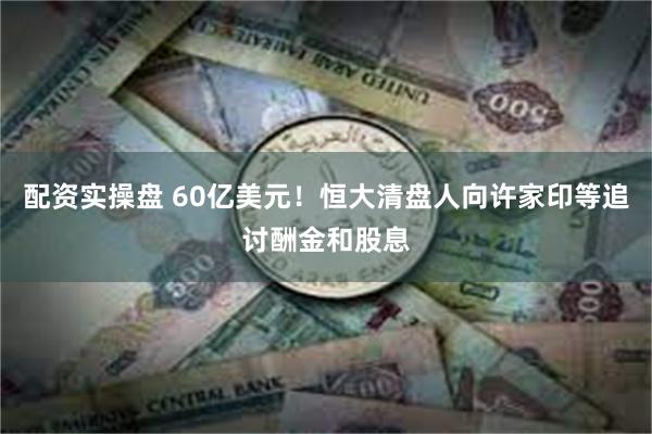 配资实操盘 60亿美元！恒大清盘人向许家印等追讨酬金和股息