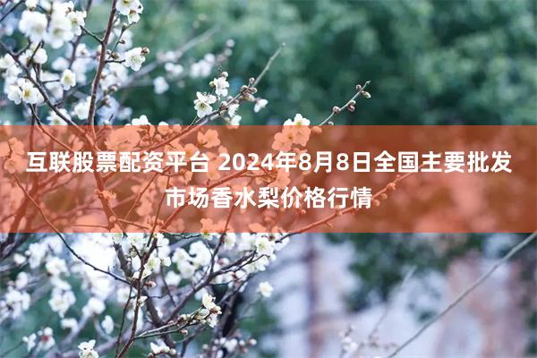 互联股票配资平台 2024年8月8日全国主要批发市场香水梨价格行情