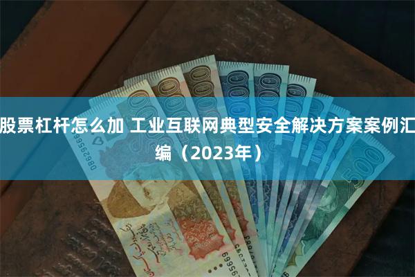 股票杠杆怎么加 工业互联网典型安全解决方案案例汇编（2023年）