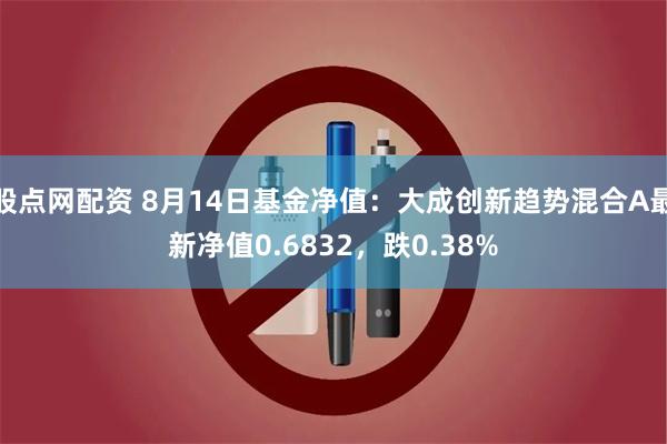 股点网配资 8月14日基金净值：大成创新趋势混合A最新净值0.6832，跌0.38%