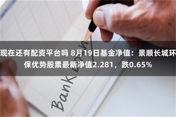 现在还有配资平台吗 8月19日基金净值：景顺长城环保优势股票最新净值2.281，跌0.65%