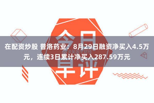 在配资炒股 普洛药业：8月29日融资净买入4.5万元，连续3日累计净买入287.59万元