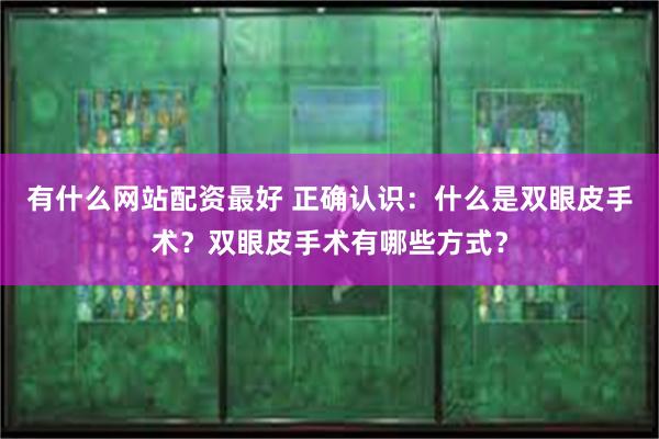 有什么网站配资最好 正确认识：什么是双眼皮手术？双眼皮手术有哪些方式？