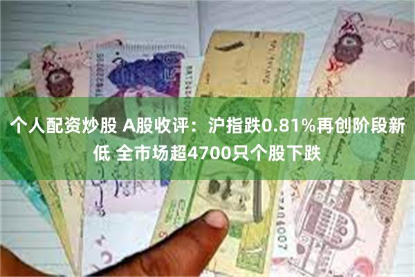 个人配资炒股 A股收评：沪指跌0.81%再创阶段新低 全市场超4700只个股下跌