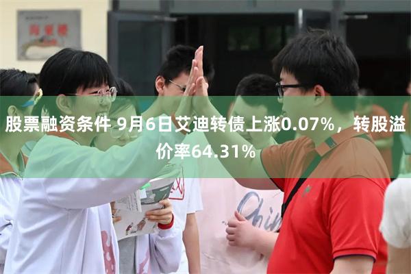 股票融资条件 9月6日艾迪转债上涨0.07%，转股溢价率64.31%