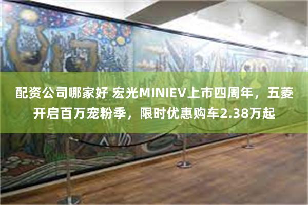 配资公司哪家好 宏光MINIEV上市四周年，五菱开启百万宠粉季，限时优惠购车2.38万起