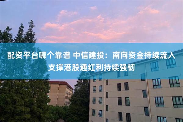 配资平台哪个靠谱 中信建投：南向资金持续流入支撑港股通红利持续强韧