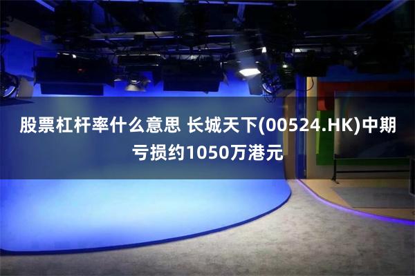 股票杠杆率什么意思 长城天下(00524.HK)中期亏损约1050万港元