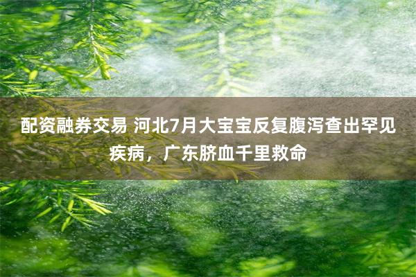 配资融券交易 河北7月大宝宝反复腹泻查出罕见疾病，广东脐血千里救命