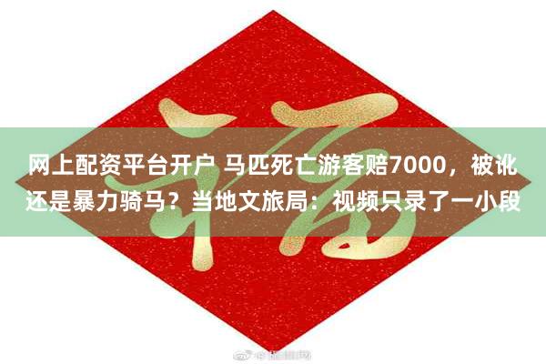 网上配资平台开户 马匹死亡游客赔7000，被讹还是暴力骑马？当地文旅局：视频只录了一小段