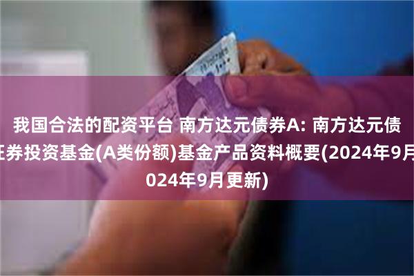 我国合法的配资平台 南方达元债券A: 南方达元债券型证券投资基金(A类份额)基金产品资料概要(2024年9月更新)