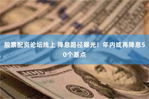 股票配资论坛线上 降息路径曝光！年内或再降息50个基点