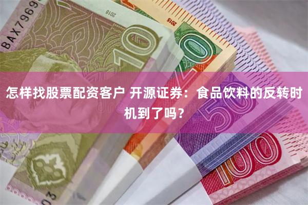 怎样找股票配资客户 开源证券：食品饮料的反转时机到了吗？