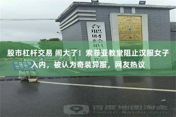 股市杠杆交易 闹大了！索菲亚教堂阻止汉服女子入内，被认为奇装异服，网友热议