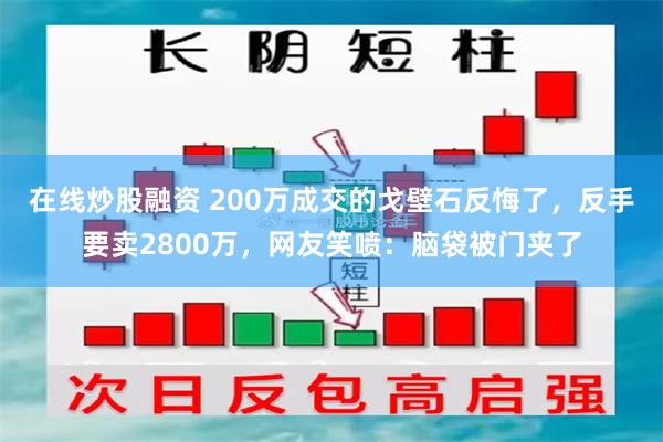 在线炒股融资 200万成交的戈壁石反悔了，反手要卖2800万，网友笑喷：脑袋被门夹了