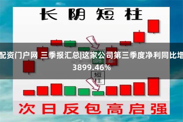 配资门户网 三季报汇总|这家公司第三季度净利同比增3899.46%