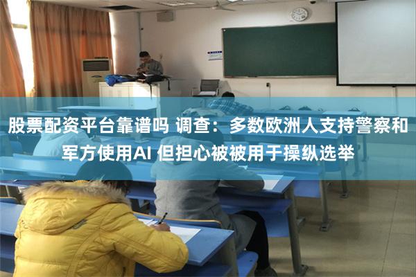 股票配资平台靠谱吗 调查：多数欧洲人支持警察和军方使用AI 但担心被被用于操纵选举