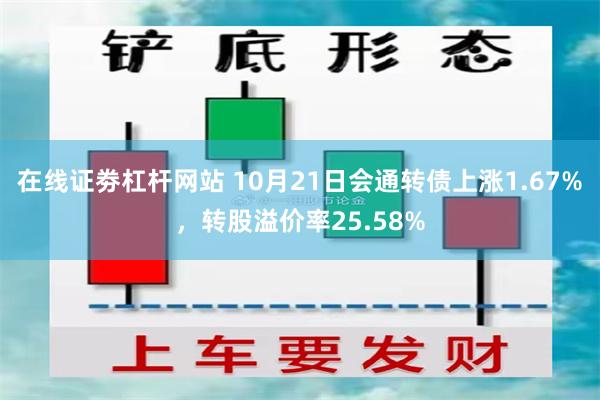 在线证劵杠杆网站 10月21日会通转债上涨1.67%，转股溢价率25.58%