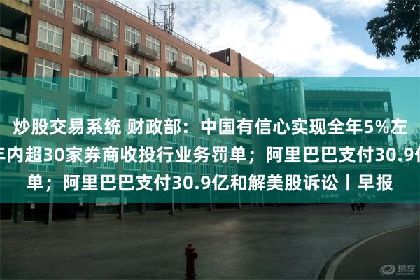 炒股交易系统 财政部：中国有信心实现全年5%左右的经济增长目标；年内超30家券商收投行业务罚单；阿里巴巴支付30.9亿和解美股诉讼丨早报