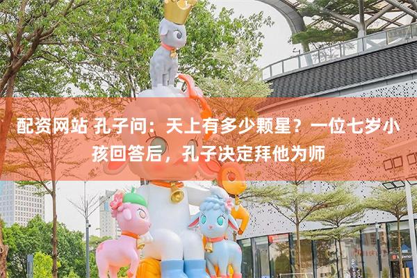 配资网站 孔子问：天上有多少颗星？一位七岁小孩回答后，孔子决定拜他为师