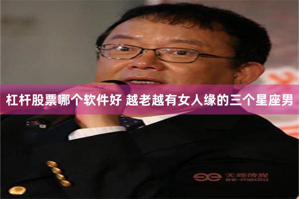 杠杆股票哪个软件好 越老越有女人缘的三个星座男