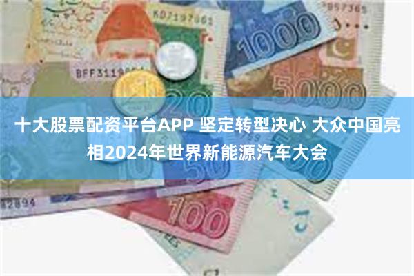 十大股票配资平台APP 坚定转型决心 大众中国亮相2024年世界新能源汽车大会