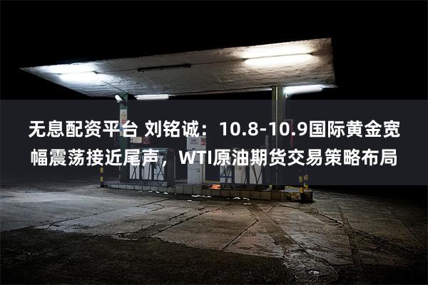 无息配资平台 刘铭诚：10.8-10.9国际黄金宽幅震荡接近尾声，WTI原油期货交易策略布局