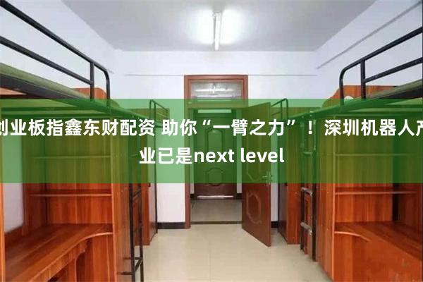 创业板指鑫东财配资 助你“一臂之力” ！深圳机器人产业已是next level