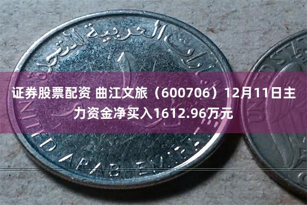 证券股票配资 曲江文旅（600706）12月11日主力资金净买入1612.96万元