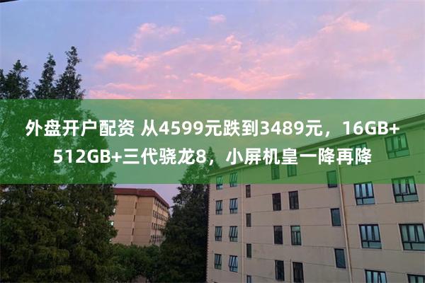 外盘开户配资 从4599元跌到3489元，16GB+512GB+三代骁龙8，小屏机皇一降再降