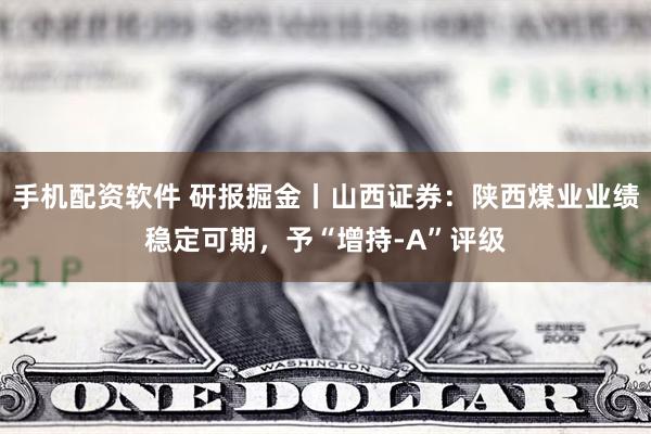 手机配资软件 研报掘金丨山西证券：陕西煤业业绩稳定可期，予“增持-A”评级