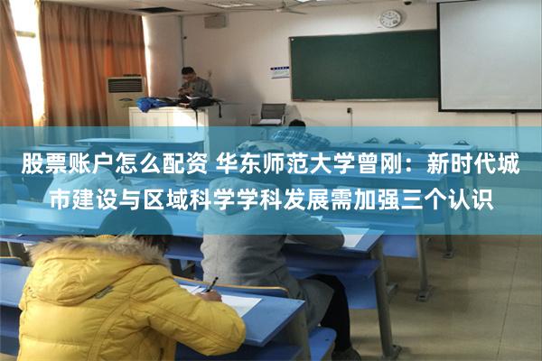 股票账户怎么配资 华东师范大学曾刚：新时代城市建设与区域科学学科发展需加强三个认识