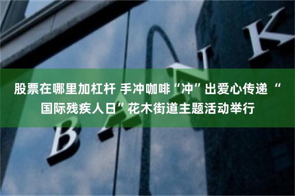 股票在哪里加杠杆 手冲咖啡“冲”出爱心传递 “国际残疾人日”花木街道主题活动举行