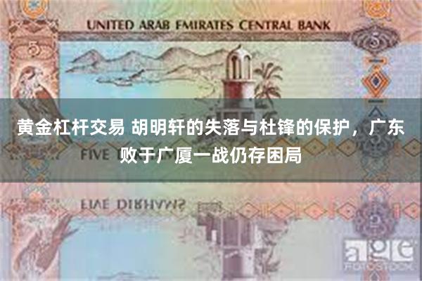 黄金杠杆交易 胡明轩的失落与杜锋的保护，广东败于广厦一战仍存困局