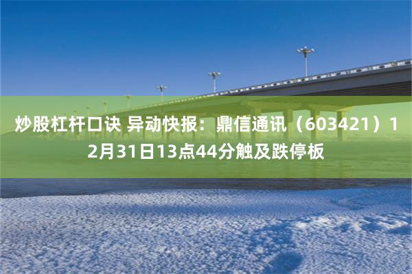 炒股杠杆口诀 异动快报：鼎信通讯（603421）12月31日13点44分触及跌停板