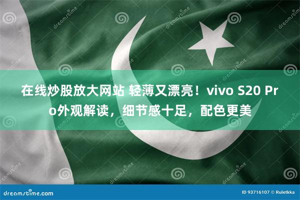 在线炒股放大网站 轻薄又漂亮！vivo S20 Pro外观解读，细节感十足，配色更美